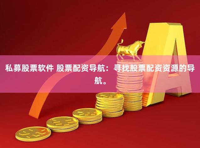 私募股票软件 股票配资导航：寻找股票配资资源的导航。
