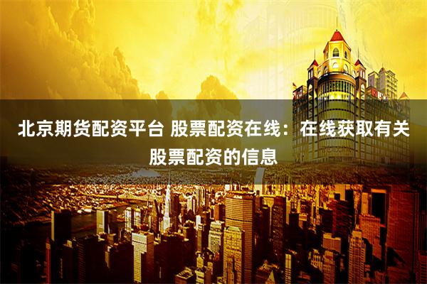 北京期货配资平台 股票配资在线：在线获取有关股票配资的信息