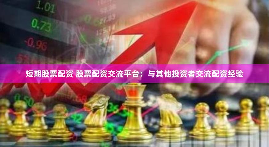 短期股票配资 股票配资交流平台：与其他投资者交流配资经验