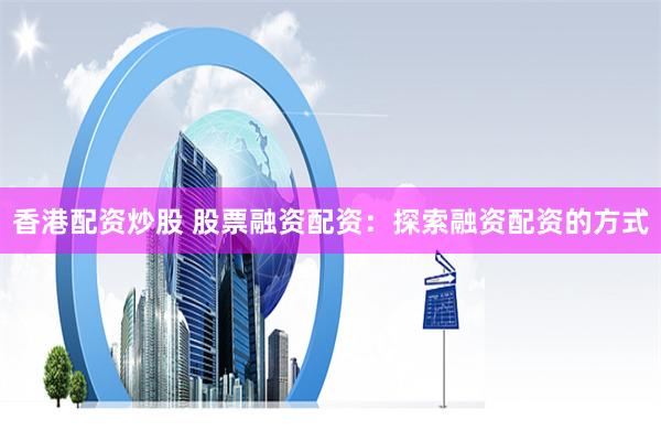 香港配资炒股 股票融资配资：探索融资配资的方式