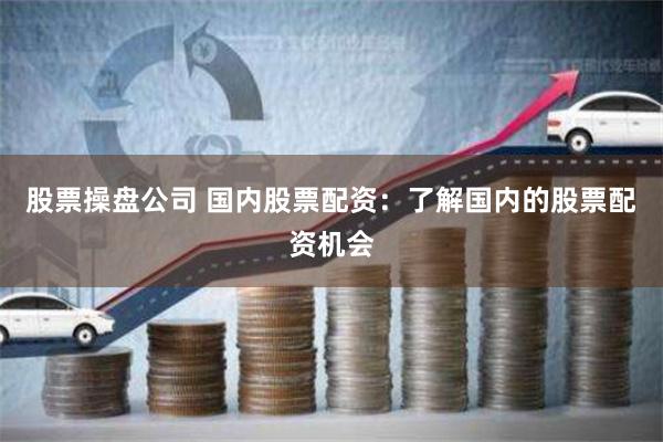 股票操盘公司 国内股票配资：了解国内的股票配资机会