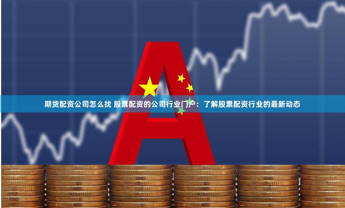 期货配资公司怎么找 股票配资的公司行业门户：了解股票配资行业的最新动态