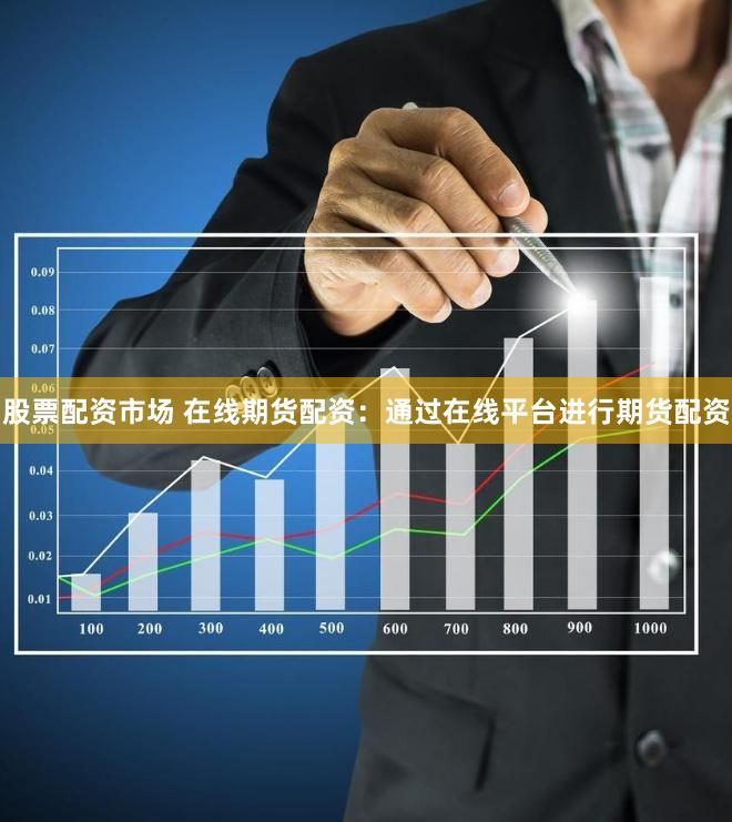 股票配资市场 在线期货配资：通过在线平台进行期货配资