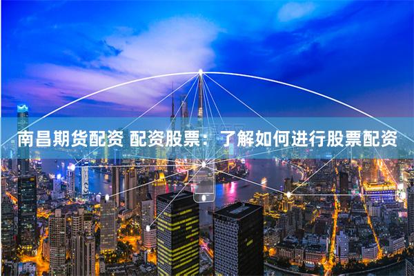 南昌期货配资 配资股票：了解如何进行股票配资