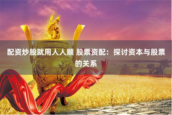 配资炒股就用人人顺 股票资配：探讨资本与股票的关系