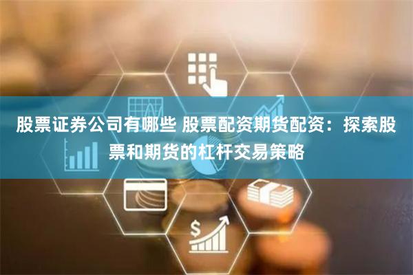 股票证券公司有哪些 股票配资期货配资：探索股票和期货的杠杆交易策略