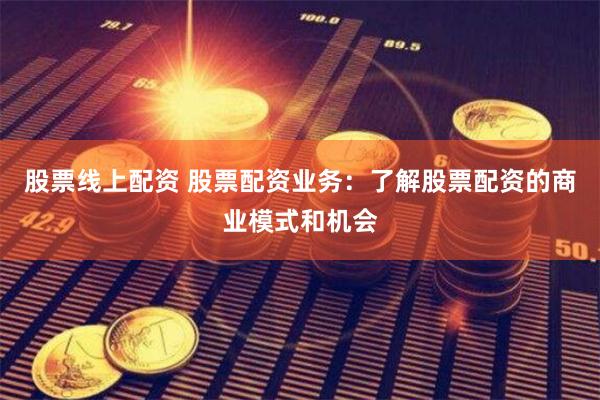 股票线上配资 股票配资业务：了解股票配资的商业模式和机会