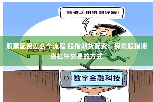 股票配资怎么个流程 股指期货配资：探索股指期货杠杆交易的方式