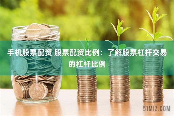 手机股票配资 股票配资比例：了解股票杠杆交易的杠杆比例