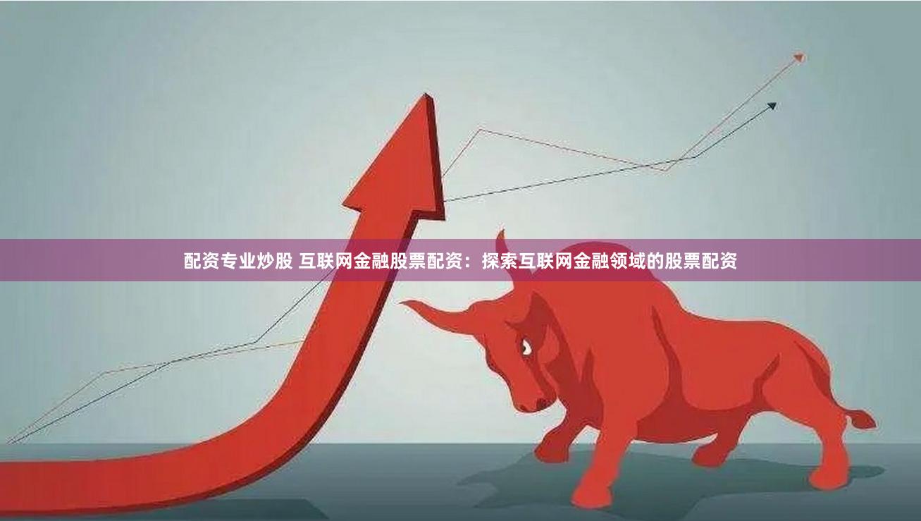配资专业炒股 互联网金融股票配资：探索互联网金融领域的股票配资