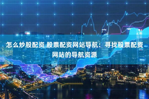 怎么炒股配资 股票配资网站导航：寻找股票配资网站的导航资源