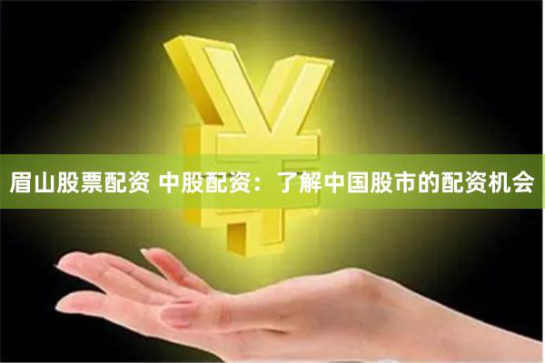 眉山股票配资 中股配资：了解中国股市的配资机会