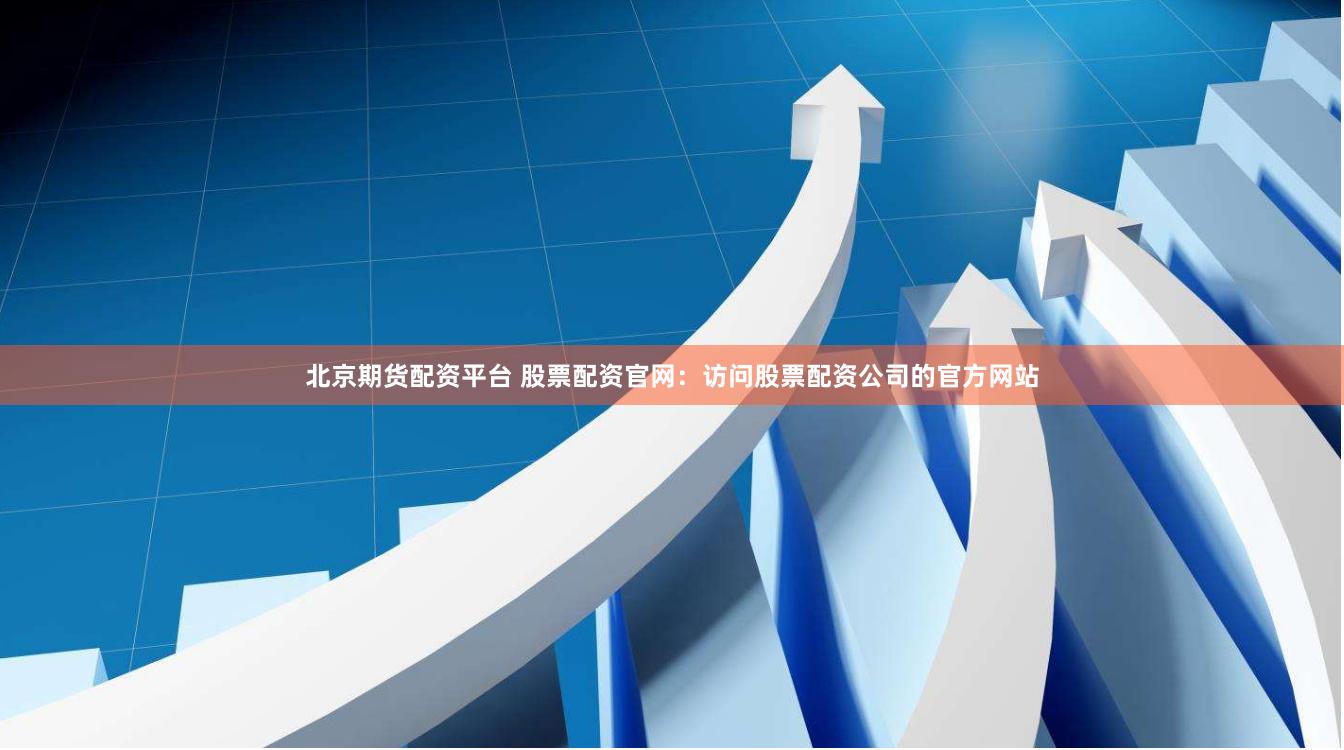 北京期货配资平台 股票配资官网：访问股票配资公司的官方网站