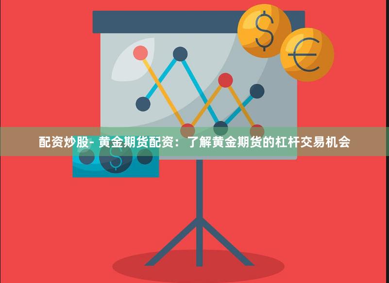 配资炒股- 黄金期货配资：了解黄金期货的杠杆交易机会
