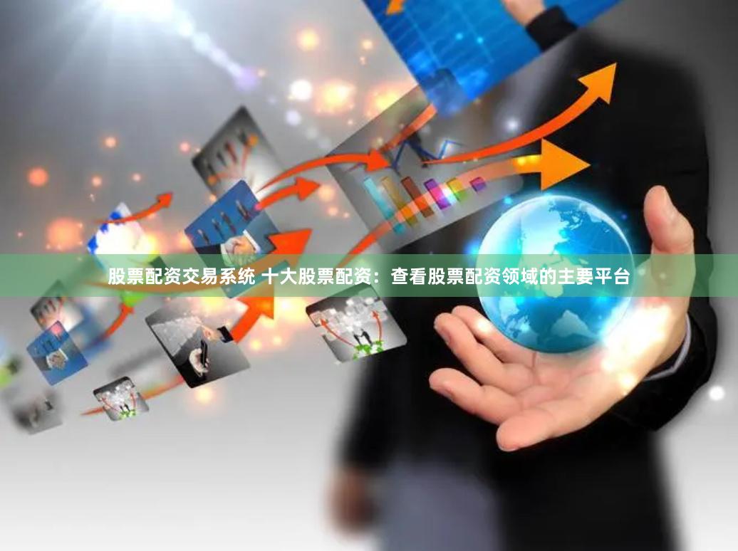 股票配资交易系统 十大股票配资：查看股票配资领域的主要平台