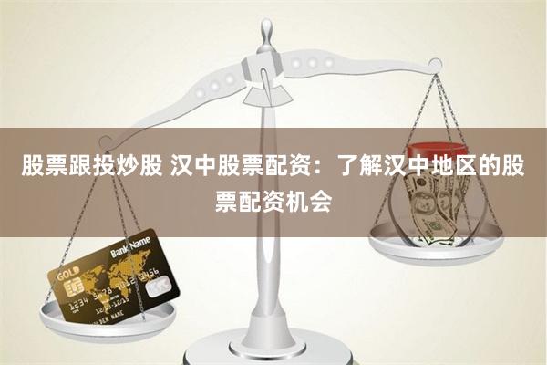 股票跟投炒股 汉中股票配资：了解汉中地区的股票配资机会