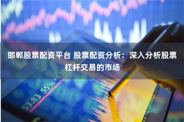 邯郸股票配资平台 股票配资分析：深入分析股票杠杆交易的市场