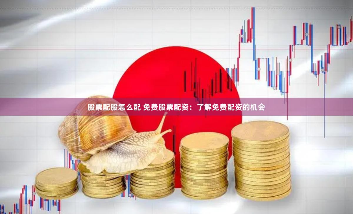 股票配股怎么配 免费股票配资：了解免费配资的机会