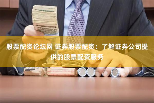 股票配资论坛网 证券股票配资：了解证券公司提供的股票配资服务