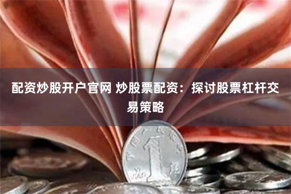 配资炒股开户官网 炒股票配资：探讨股票杠杆交易策略