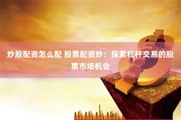 炒股配资怎么配 股票配资炒：探索杠杆交易的股票市场机会