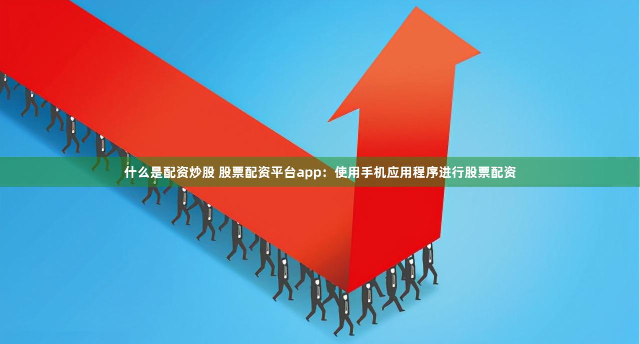 什么是配资炒股 股票配资平台app：使用手机应用程序进行股票配资