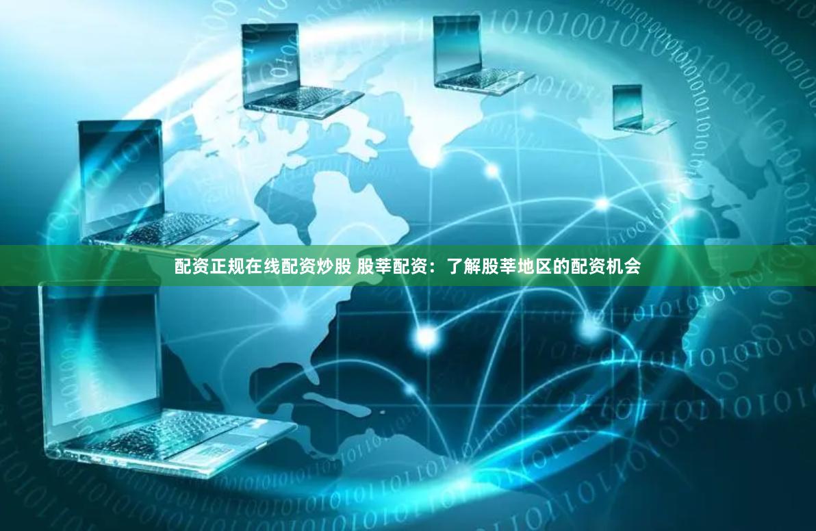 配资正规在线配资炒股 股莘配资：了解股莘地区的配资机会