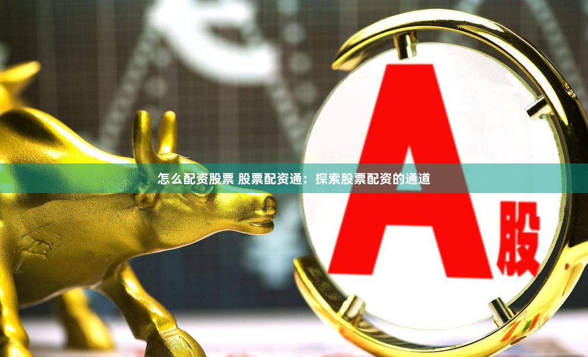 怎么配资股票 股票配资通：探索股票配资的通道