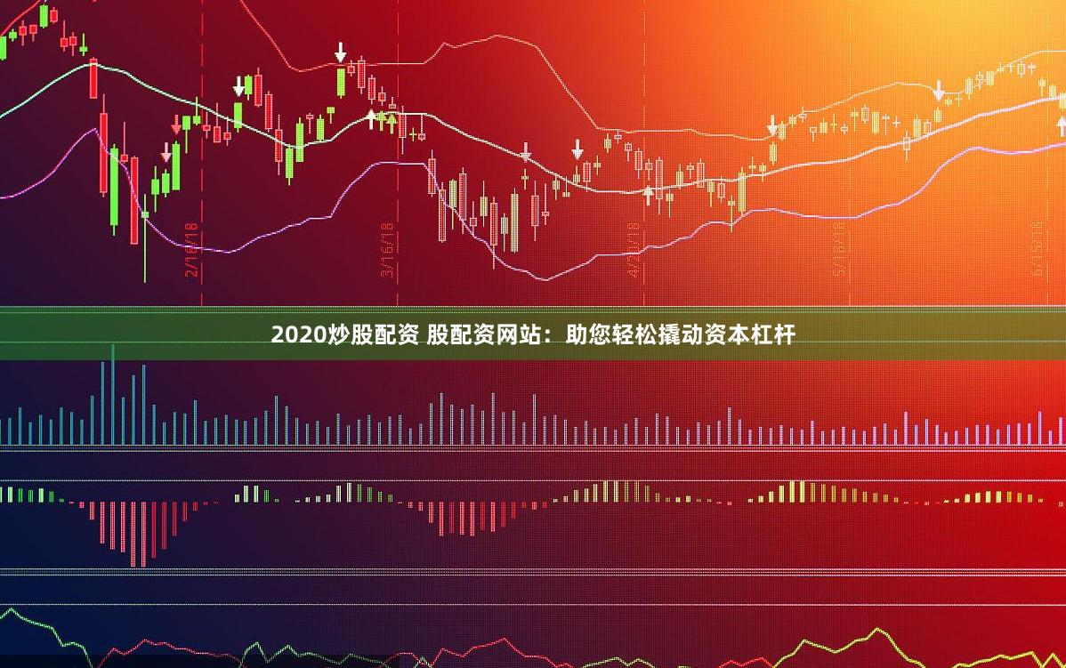 2020炒股配资 股配资网站：助您轻松撬动资本杠杆