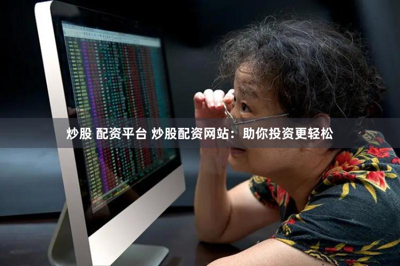 炒股 配资平台 炒股配资网站：助你投资更轻松