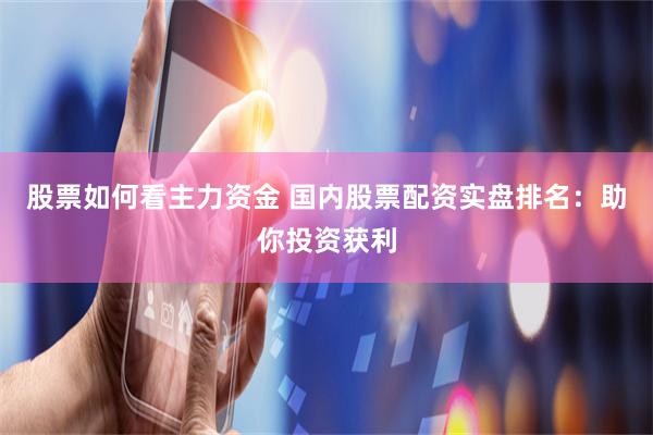 股票如何看主力资金 国内股票配资实盘排名：助你投资获利