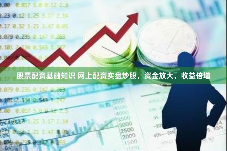 股票配资基础知识 网上配资实盘炒股，资金放大，收益倍增
