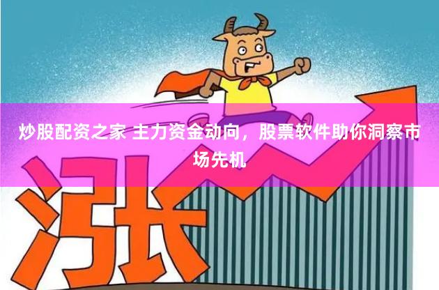 炒股配资之家 主力资金动向，股票软件助你洞察市场先机