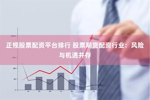 正规股票配资平台排行 股票期货配资行业：风险与机遇并存