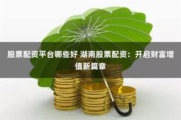 股票配资平台哪些好 湖南股票配资：开启财富增值新篇章