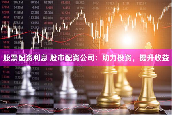 股票配资利息 股市配资公司：助力投资，提升收益