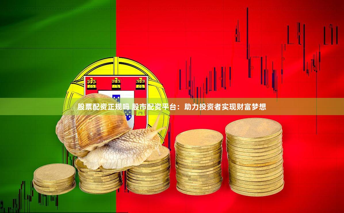 股票配资正规吗 股市配资平台：助力投资者实现财富梦想