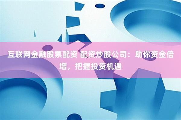 互联网金融股票配资 配资炒股公司：助你资金倍增，把握投资机遇