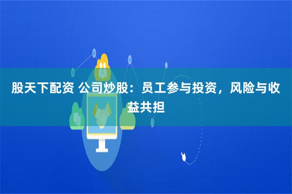 股天下配资 公司炒股：员工参与投资，风险与收益共担