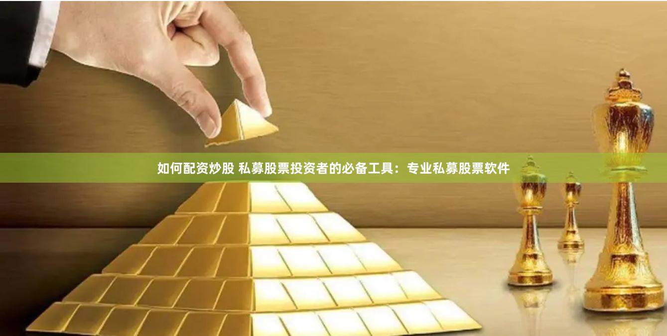 如何配资炒股 私募股票投资者的必备工具：专业私募股票软件