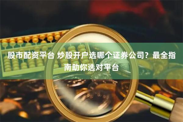 股市配资平台 炒股开户选哪个证券公司？最全指南助你选对平台