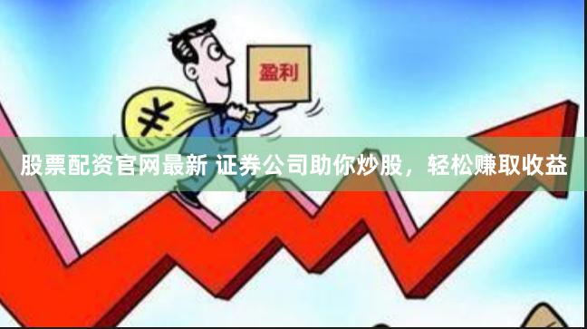股票配资官网最新 证券公司助你炒股，轻松赚取收益