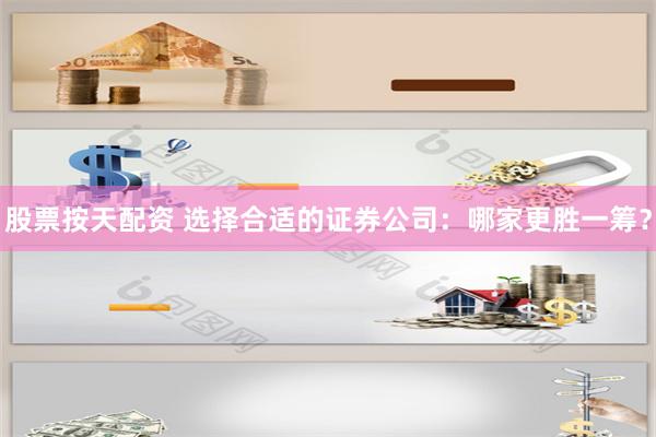 股票按天配资 选择合适的证券公司：哪家更胜一筹？