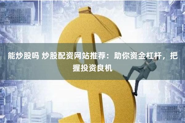 能炒股吗 炒股配资网站推荐：助你资金杠杆，把握投资良机