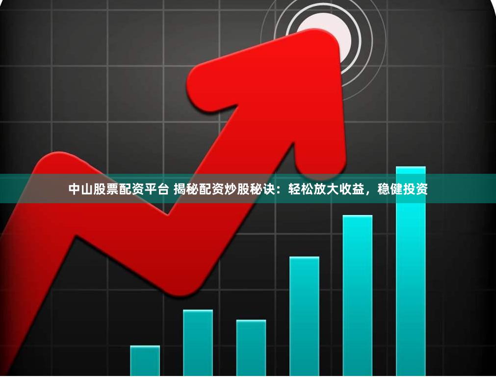 中山股票配资平台 揭秘配资炒股秘诀：轻松放大收益，稳健投资