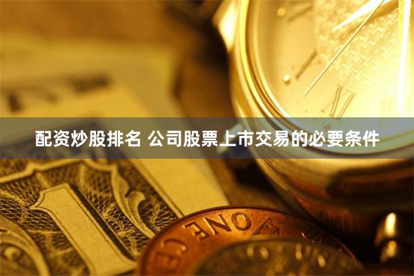 配资炒股排名 公司股票上市交易的必要条件