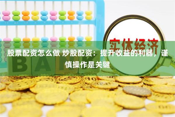 股票配资怎么做 炒股配资：提升收益的利器，谨慎操作是关键