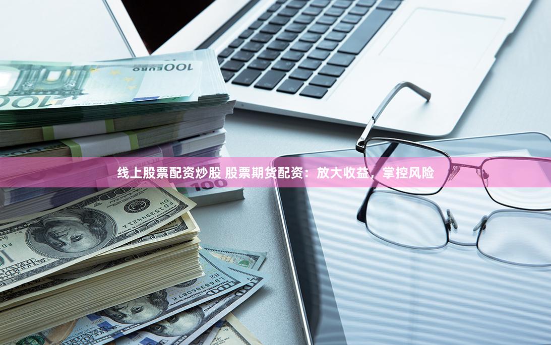 线上股票配资炒股 股票期货配资：放大收益，掌控风险