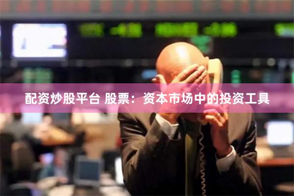 配资炒股平台 股票：资本市场中的投资工具