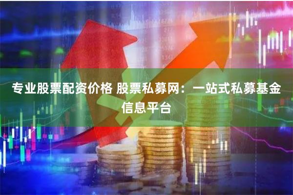 专业股票配资价格 股票私募网：一站式私募基金信息平台